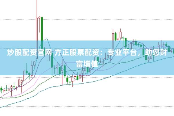 炒股配资官网 方正股票配资：专业平台，助您财富增值