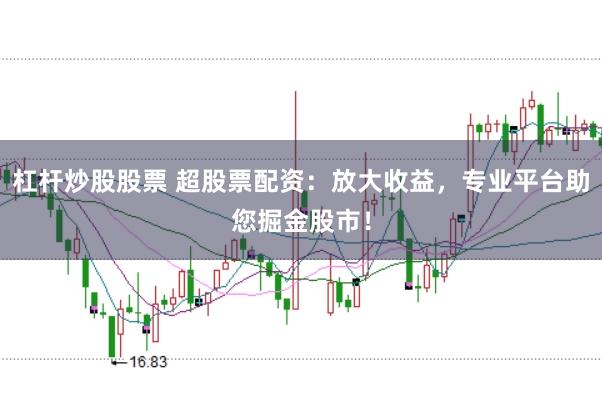 杠杆炒股股票 超股票配资：放大收益，专业平台助您掘金股市！