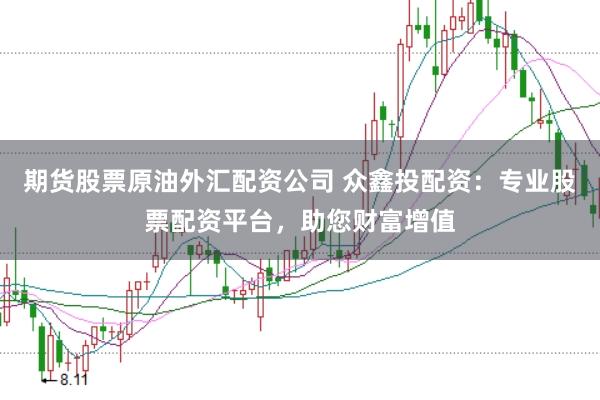 期货股票原油外汇配资公司 众鑫投配资：专业股票配资平台，助您财富增值