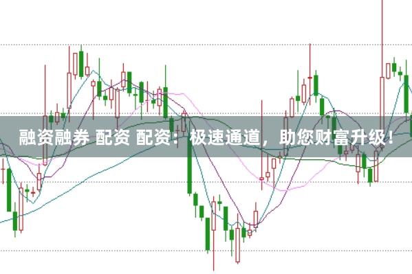 融资融券 配资 配资：极速通道，助您财富升级！