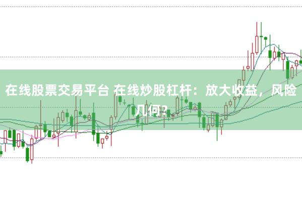 在线股票交易平台 在线炒股杠杆：放大收益，风险几何？