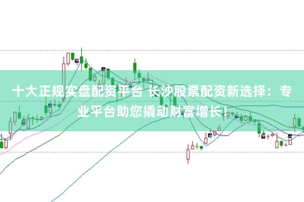 十大正规实盘配资平台 长沙股票配资新选择：专业平台助您撬动财富增长！