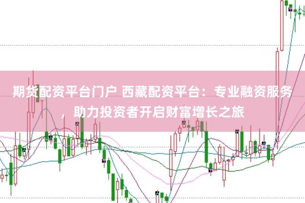 期货配资平台门户 西藏配资平台：专业融资服务，助力投资者开启财富增长之旅