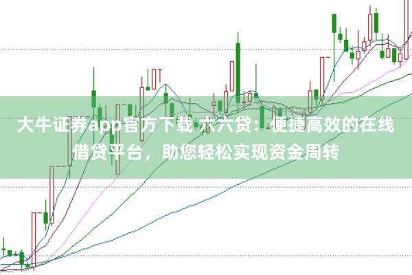 大牛证券app官方下载 六六贷：便捷高效的在线借贷平台，助您轻松实现资金周转