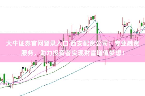 大牛证券官网登录入口 西安配资公司：专业融资服务，助力投资者实现财富增值梦想！