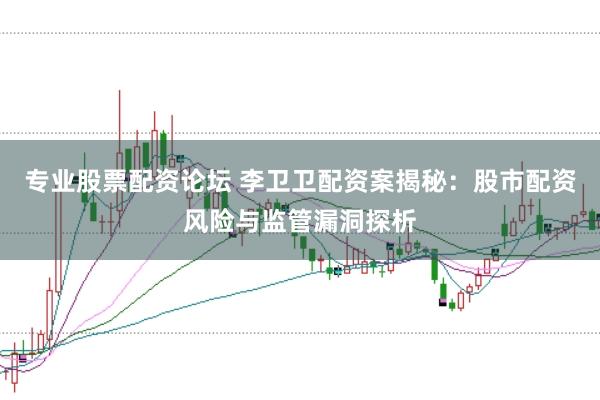 专业股票配资论坛 李卫卫配资案揭秘：股市配资风险与监管漏洞探析