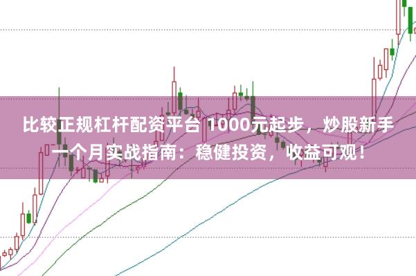 比较正规杠杆配资平台 1000元起步，炒股新手一个月实战指南：稳健投资，收益可观！