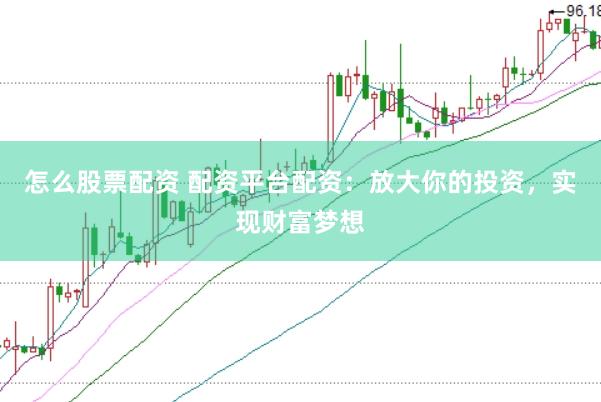 怎么股票配资 配资平台配资：放大你的投资，实现财富梦想