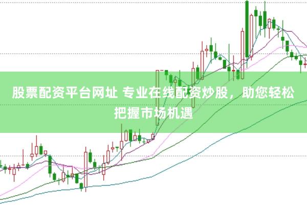 股票配资平台网址 专业在线配资炒股，助您轻松把握市场机遇