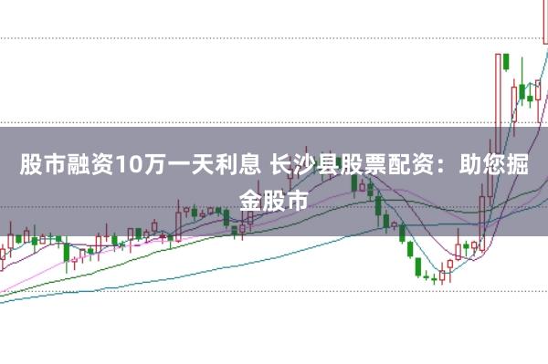 股市融资10万一天利息 长沙县股票配资：助您掘金股市