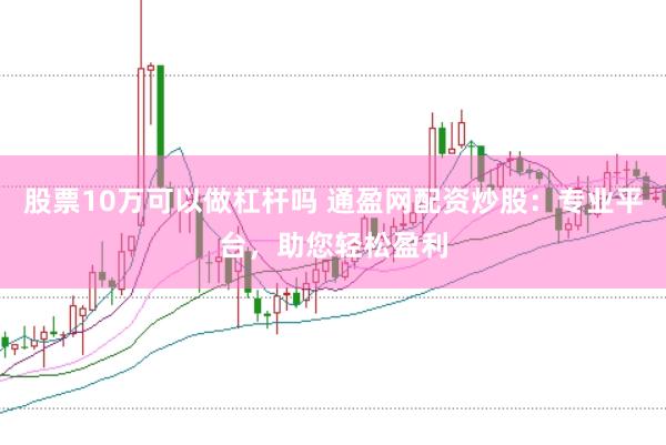 股票10万可以做杠杆吗 通盈网配资炒股：专业平台，助您轻松盈利