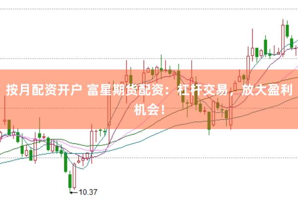 按月配资开户 富星期货配资：杠杆交易，放大盈利机会！