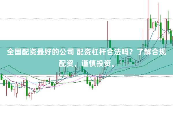 全国配资最好的公司 配资杠杆合法吗？了解合规配资，谨慎投资。