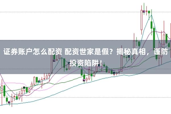 证券账户怎么配资 配资世家是假？揭秘真相，谨防投资陷阱！