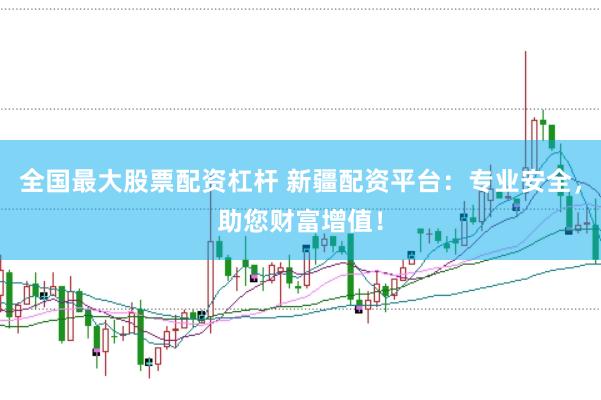 全国最大股票配资杠杆 新疆配资平台：专业安全，助您财富增值！