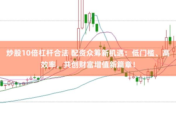 炒股10倍杠杆合法 配资众筹新机遇：低门槛、高效率，共创财富增值新篇章！