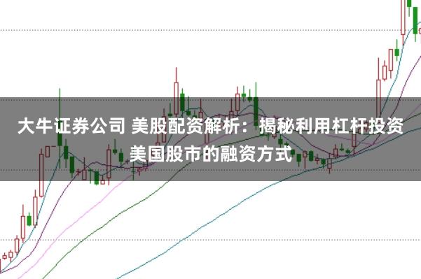 大牛证券公司 美股配资解析：揭秘利用杠杆投资美国股市的融资方式