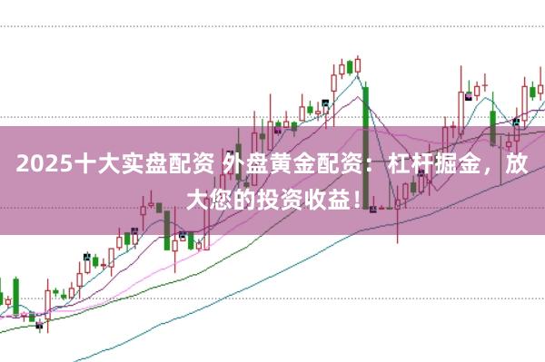 2025十大实盘配资 外盘黄金配资：杠杆掘金，放大您的投资收益！