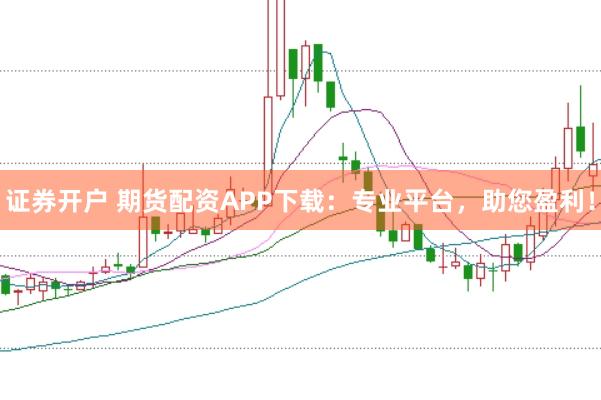 证券开户 期货配资APP下载：专业平台，助您盈利！