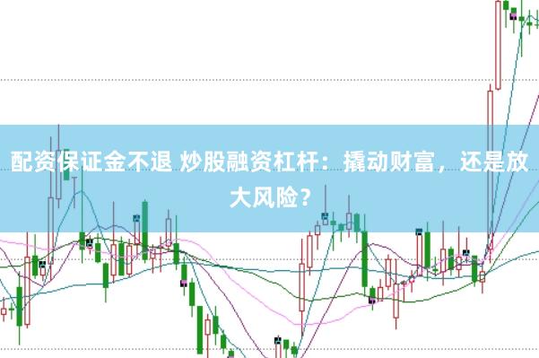 配资保证金不退 炒股融资杠杆：撬动财富，还是放大风险？