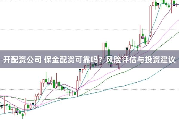 开配资公司 保金配资可靠吗？风险评估与投资建议