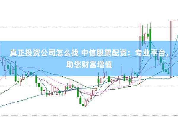 真正投资公司怎么找 中信股票配资：专业平台，助您财富增值