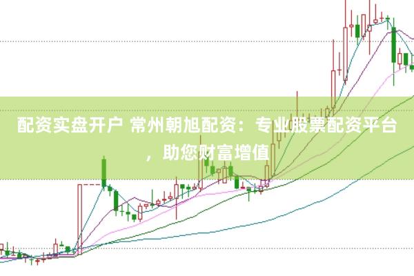 配资实盘开户 常州朝旭配资：专业股票配资平台，助您财富增值