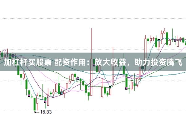 加杠杆买股票 配资作用：放大收益，助力投资腾飞