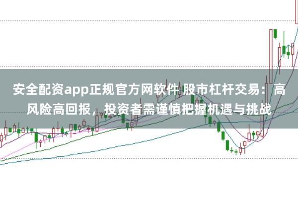安全配资app正规官方网软件 股市杠杆交易：高风险高回报，投资者需谨慎把握机遇与挑战