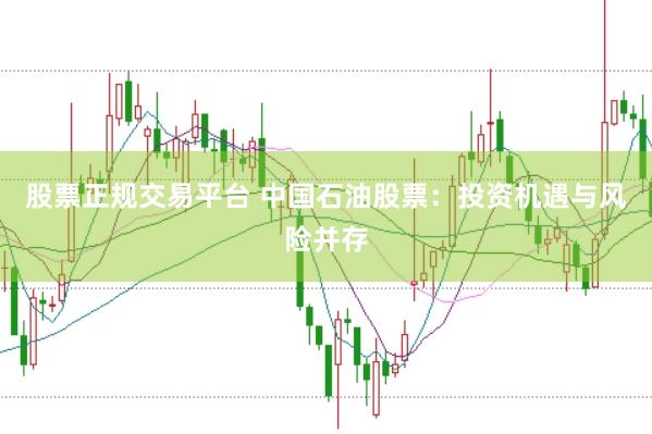 股票正规交易平台 中国石油股票：投资机遇与风险并存
