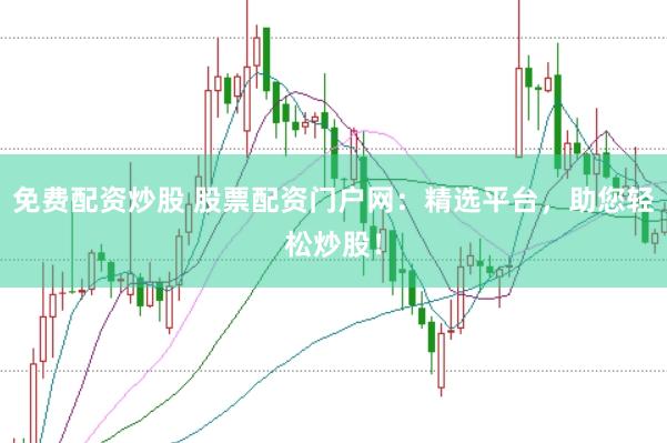 免费配资炒股 股票配资门户网：精选平台，助您轻松炒股！