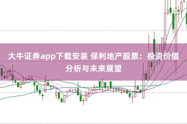 大牛证券app下载安装 保利地产股票：投资价值分析与未来展望