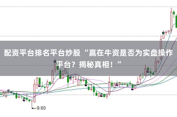 配资平台排名平台炒股 “赢在牛资是否为实盘操作平台？揭秘真相！”