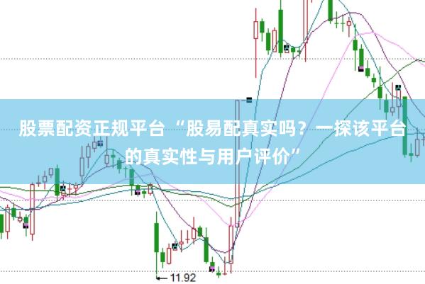 股票配资正规平台 “股易配真实吗？一探该平台的真实性与用户评价”