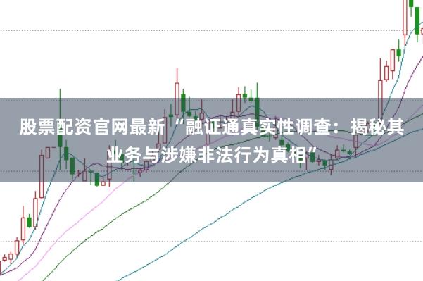 股票配资官网最新 “融证通真实性调查：揭秘其业务与涉嫌非法行为真相”