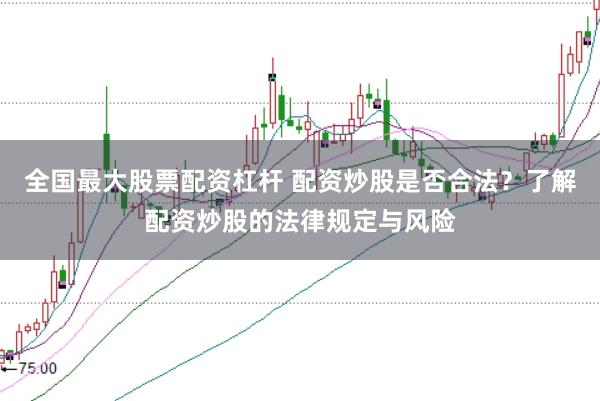 全国最大股票配资杠杆 配资炒股是否合法？了解配资炒股的法律规定与风险