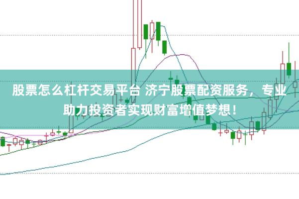 股票怎么杠杆交易平台 济宁股票配资服务，专业助力投资者实现财富增值梦想！