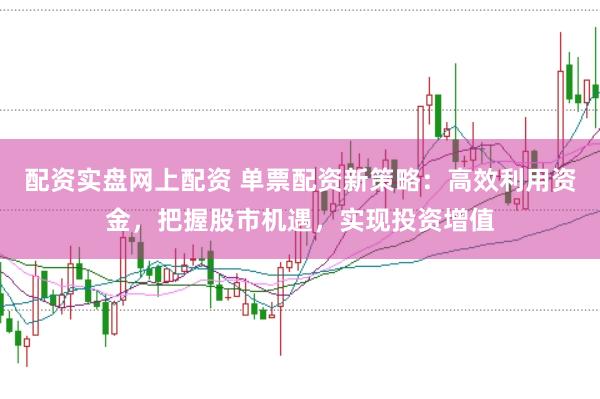 配资实盘网上配资 单票配资新策略：高效利用资金，把握股市机遇，实现投资增值