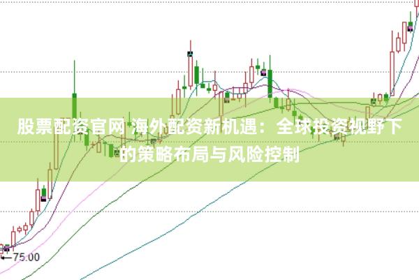股票配资官网 海外配资新机遇：全球投资视野下的策略布局与风险控制