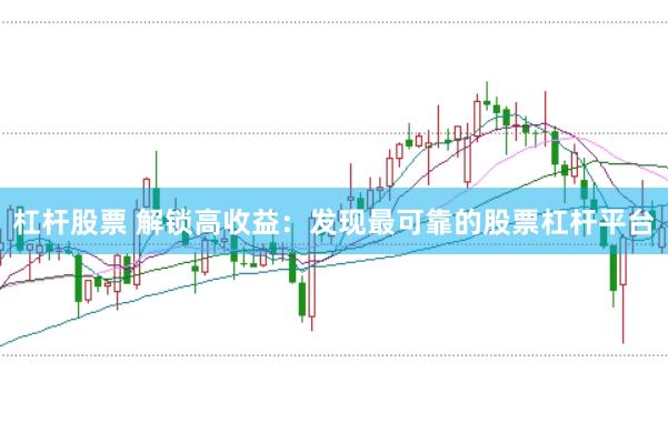 杠杆股票 解锁高收益：发现最可靠的股票杠杆平台