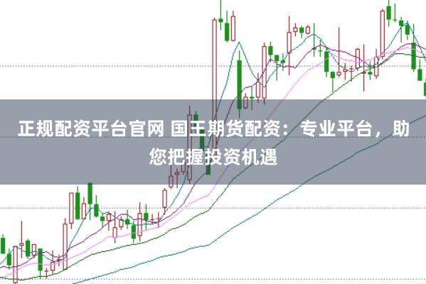 正规配资平台官网 国王期货配资：专业平台，助您把握投资机遇