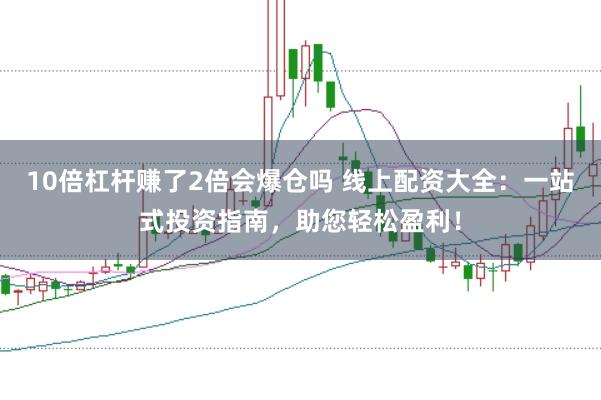 10倍杠杆赚了2倍会爆仓吗 线上配资大全：一站式投资指南，助您轻松盈利！