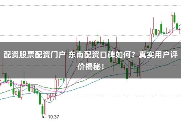 配资股票配资门户 东南配资口碑如何？真实用户评价揭秘！