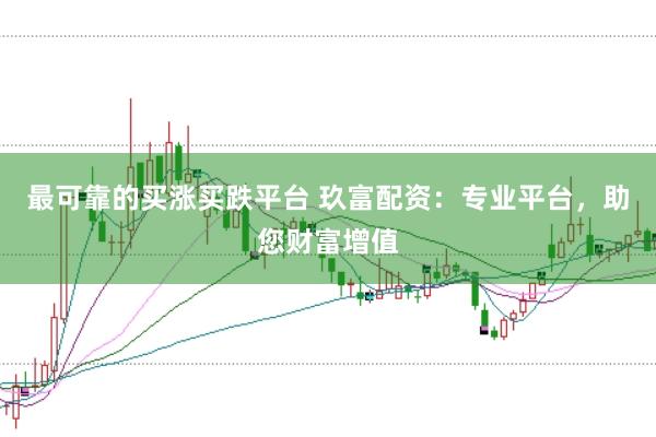 最可靠的买涨买跌平台 玖富配资：专业平台，助您财富增值