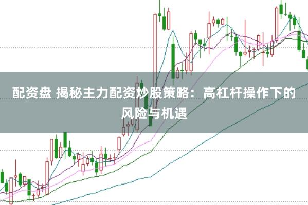 配资盘 揭秘主力配资炒股策略：高杠杆操作下的风险与机遇