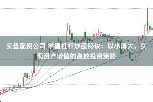 实盘配资公司 掌握杠杆炒股秘诀：以小博大，实现资产增值的高效投资策略