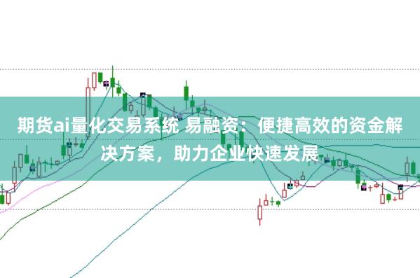 期货ai量化交易系统 易融资：便捷高效的资金解决方案，助力企业快速发展