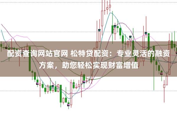 配资查询网站官网 松特贷配资：专业灵活的融资方案，助您轻松实现财富增值