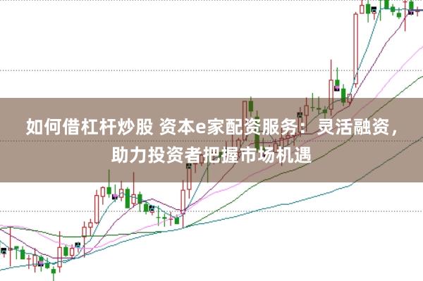 如何借杠杆炒股 资本e家配资服务：灵活融资，助力投资者把握市场机遇