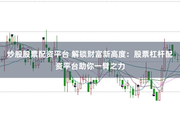 炒股股票配资平台 解锁财富新高度：股票杠杆配资平台助你一臂之力